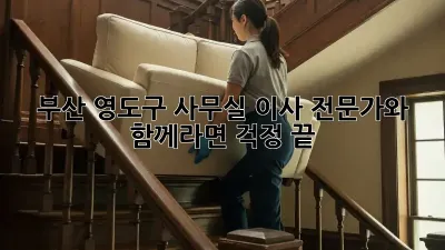부산 영도구 사무실 이사, 전문가와 함께라면 걱정 끝!